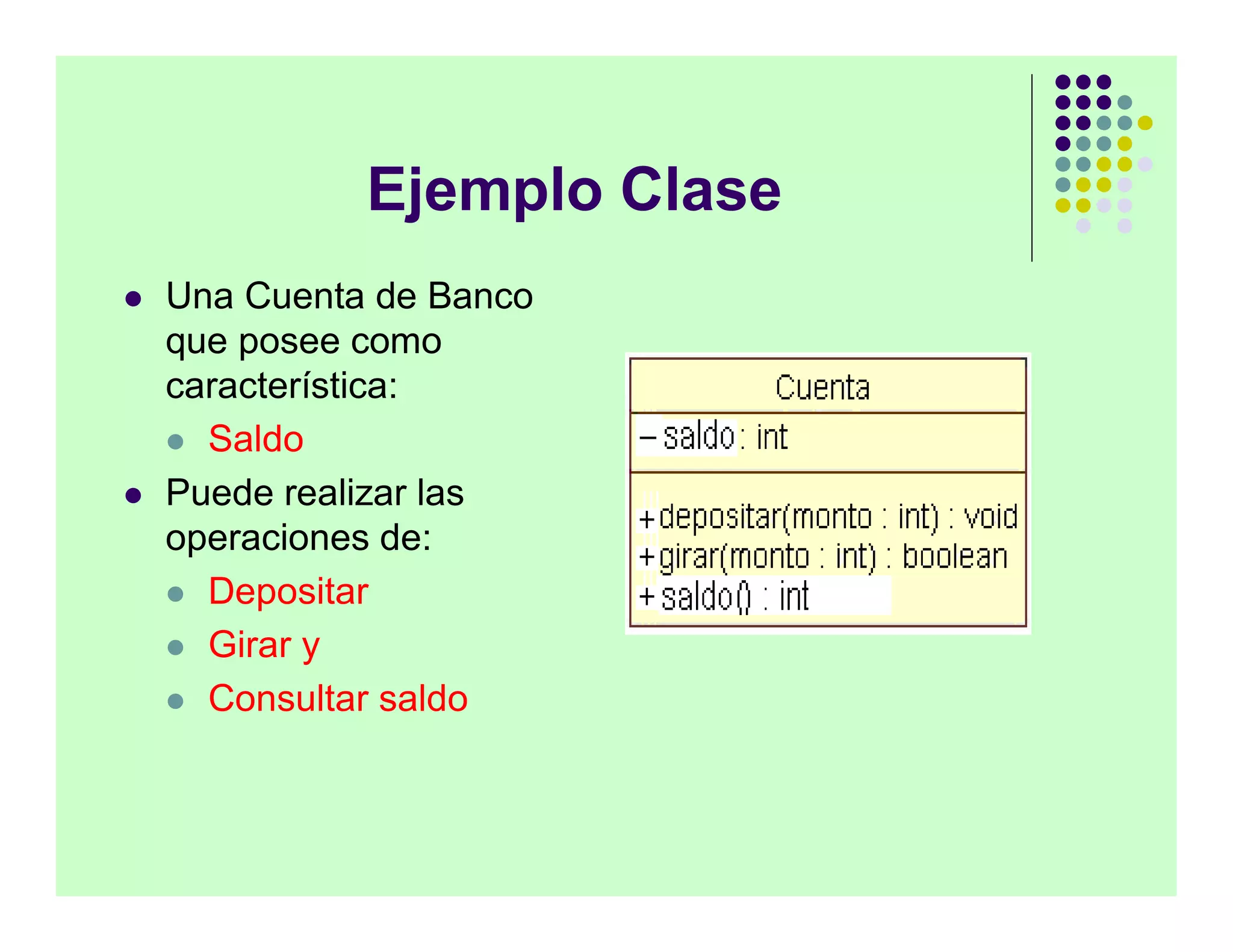 Ejemplo Clase
   Una Cuenta de Banco
    que posee como
    característica:
     Saldo

   Puede realizar las
    operaciones de:
     Depositar

     Girar y

     Consultar saldo
 