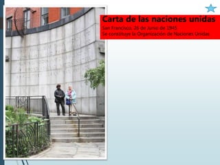 Carta de las naciones unidas
San Francisco, 26 de Junio de 1945
Se constituye la Organización de Naciones Unidas
 