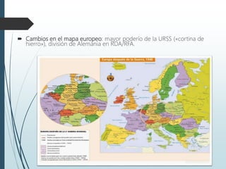 Cambios en el mapa europeo: mayor poderío de la URSS («cortina de
hierro»), división de Alemania en RDA/RFA.
 