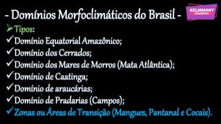 - Domínios Morfoclimáticos do Brasil-
➢Tipos:
✓Domínio Equatorial Amazônico;
✓Domínio dos Cerrados;
✓Domínio dos Mares de Morros (Mata Atlântica);
✓Domínio de Caatinga;
✓Domínio de araucárias;
✓Domínio de Pradarias (Campos);
✓Zonas ou Áreas de Transição (Mangues, Pantanal e Cocais).
 