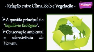 - Relação entre Clima, Solo e Vegetação -
➢A questão principal é o
“Equilíbrio Ecológico”.
➢Conservação ambiental
= sobrevivência do
Homem.
 