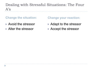Dealing with Stressful Situations: The Four
A’s
Change the situation: Change your reaction:
 Adapt to the stressor
 Accept the stressor
 Avoid the stressor
 Alter the stressor
 