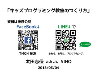 「キッズプログラミング教室のつくり方」
太田志保 a.k.a. SIHO
2018/03/04
で
友だち追加
資料は後日公開
TMCN 金沢 ふれる。あそぶ。プログラミング。
 