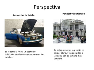 Perspectiva
Perspectiva de detalle
Se le toma la foto a un coche de
colección, desde muy cercas para ver los
detalles.
Perspectiva de tamaño
Se ve las personas que están en
primer plano, y las que están a
la lejanía son de tamaño más
pequeño.
 