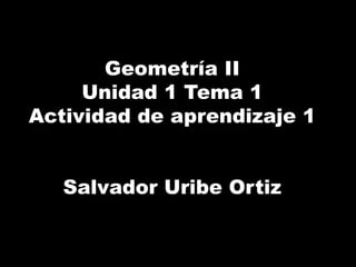 Geometría II
Unidad 1 Tema 1
Actividad de aprendizaje 1
Salvador Uribe Ortiz
 