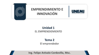 EMPRENDIMIENTO E
INNOVACIÓN
Unidad 1
EL EMPRENDIEMIENTO
Tema 2
El emprendedor
Ing. Felipe Arévalo Cordovilla, Msc.
 