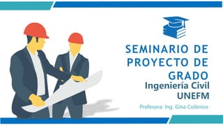 Ingeniería Civil
UNEFM
SEMINARIO DE
PROYECTO DE
GRADO
Profesora: Ing. Gina Colónico
 