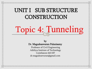 Topic 4: Tunneling
by
Dr. Magudeaswaran Palanisamy
Professor of Civil Engineering
Adithya Institute of Technology
Coimbatore 641107
dr.magudeaswaran@gmail.com
 