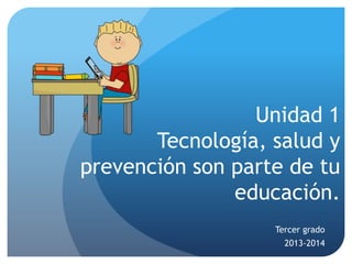 Unidad 1
Tecnología, salud y
prevención son parte de tu
educación.
Tercer grado
2013-2014
 
