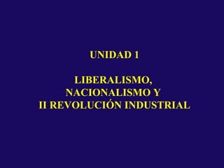 UNIDAD 1
LIBERALISMO,
NACIONALISMO Y
II REVOLUCIÓN INDUSTRIAL
 