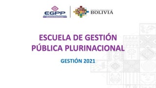 ESCUELA DE GESTIÓN
PÚBLICA PLURINACIONAL
GESTIÓN 2021
 