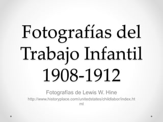 Fotografías del
Trabajo Infantil
1908-1912
Fotografías de Lewis W. Hine
http://www.historyplace.com/unitedstates/childlabor/index.ht
ml
 
