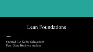 Lean Foundations
Created By: Kelby Schwender
Penn State Business student
 