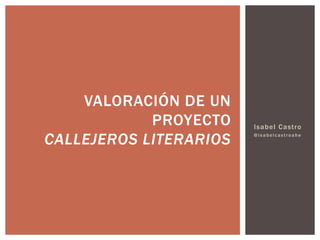 Isabel Castro
@isabelcastroahe
VALORACIÓN DE UN
PROYECTO
CALLEJEROS LITERARIOS
 