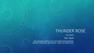 THUNDER ROSE
5TH GRADE
TALL TALES
ARE AMUSING STORIES TOLD WITH GREAT EXAGGERATION,
SENSORY LANGUAGE, AND BIGGER- THAN LIFE CHARACTERS.
 