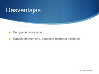 Desventajas


S Tiempo de procesador.

S Espacio en memoria, consume memoria adicional.




                                               U2. Recursividad.
 