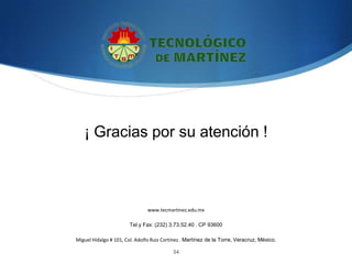 ¡ Gracias por su atención !



                               www.tecmartinez.edu.mx

                       Tel y Fax: (232) 3.73.52.40 . CP 93600

Miguel Hidalgo # 101, Col. Adolfo Ruiz Cortínez . Martínez de la Torre, Veracruz, México.

                                           34
 