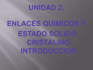UNIDAD 2.

ENLACES QUIMICOS Y
  ESTADO SOLIDO
     CRISTALINO
   INTRODUCCION
 