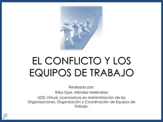 EL CONFLICTO Y LOS
EQUIPOS DE TRABAJO
Realizado por:
Erika Gpe. Méndez Meléndrez
UDG Virtual, Licenciatura en Administración de las
Organizaciones. Organización y Coordinación de Equipos de
Trabajo.
 