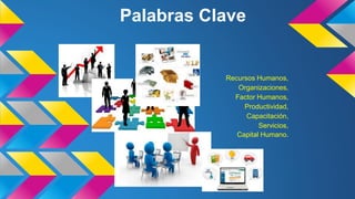 Palabras Clave
Recursos Humanos,
Organizaciones,
Factor Humanos,
Productividad,
Capacitación,
Servicios,
Capital Humano.
 