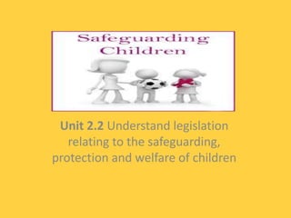 Unit 2.2 Understand legislation
relating to the safeguarding,
protection and welfare of children
 
