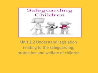Unit 2.2 Understand legislation
relating to the safeguarding,
protection and welfare of children
 