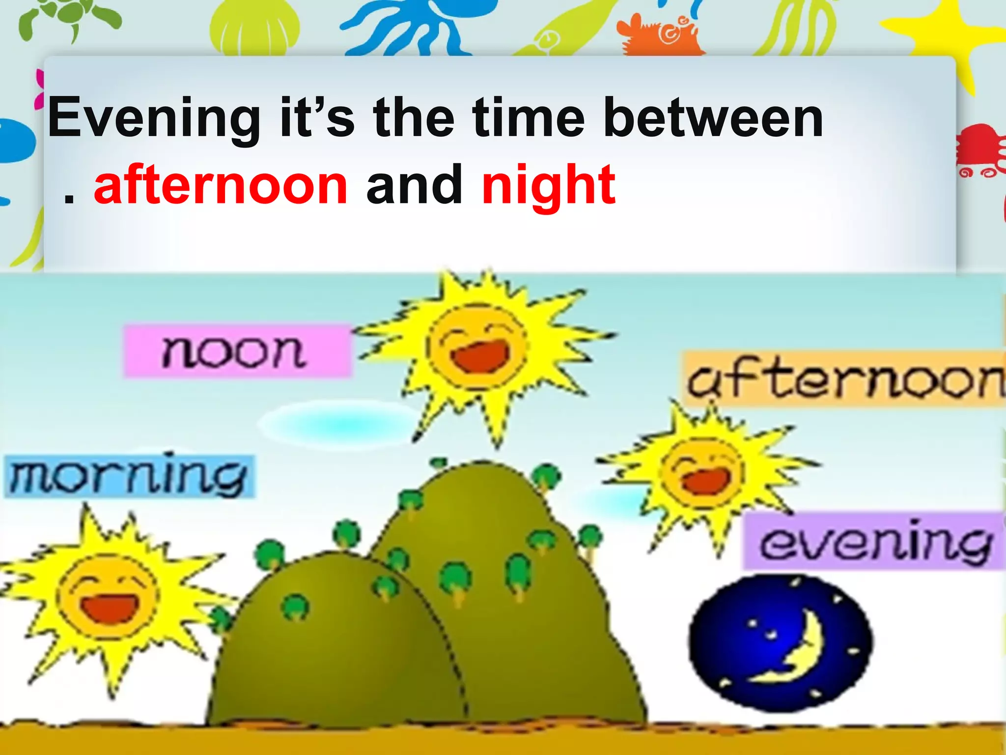 Evening it’s the time between
afternoon and night.
 