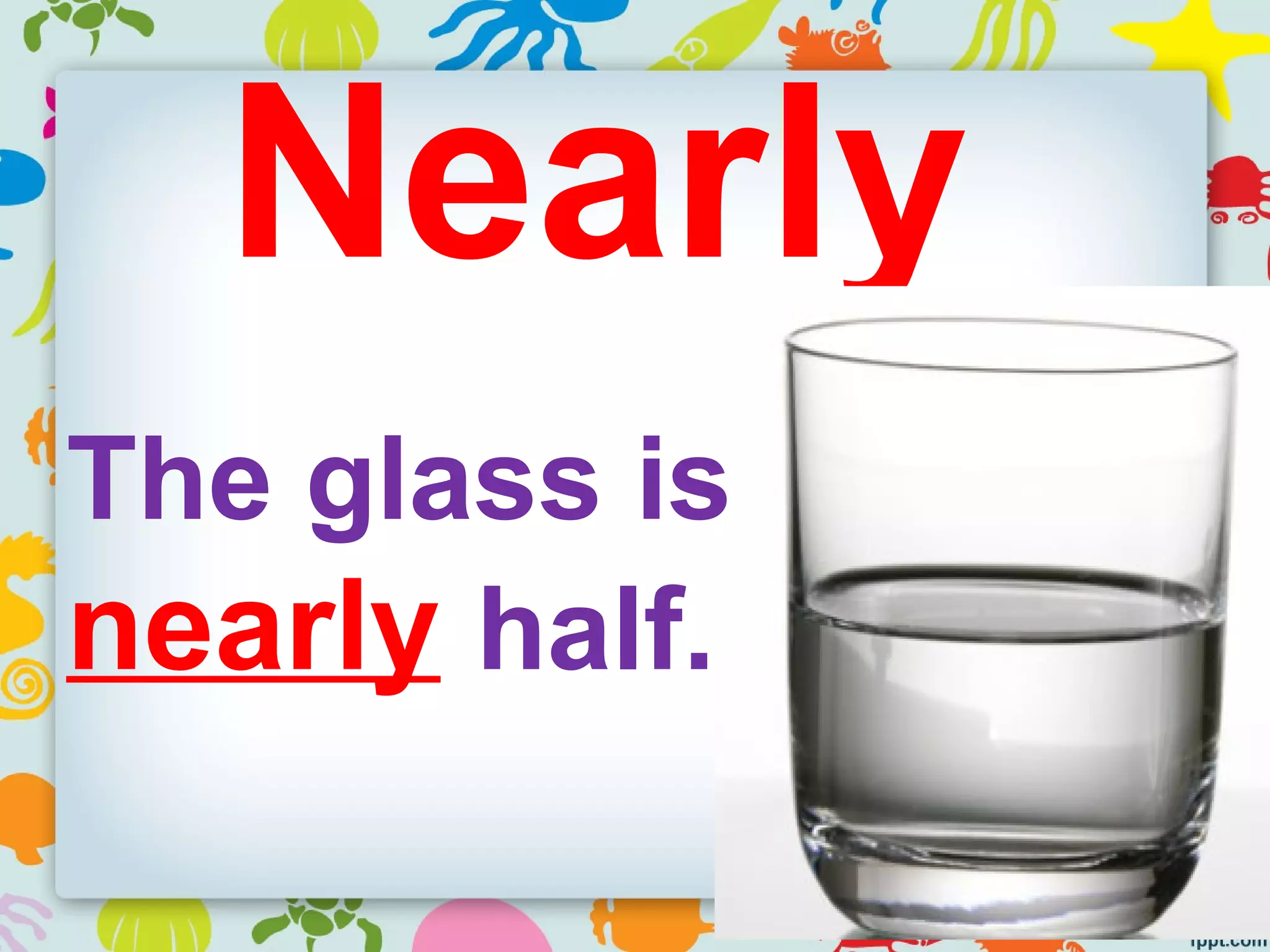 Nearly
The glass is
nearly half.
 