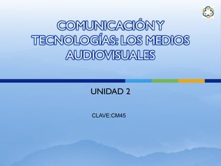 COMUNICACIÓNY
TECNOLOGÍAS: LOS MEDIOS
AUDIOVISUALES
UNIDAD 2
CLAVE:CM45
 