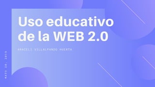 MAYO20,2019
Uso educativo
de la WEB 2.0
ARACELI VILLALPANDO HUERTA
 