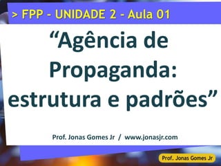 > FPP - UNIDADE 2 - Aula 01
“Agência de
Propaganda:
estrutura e padrões”
Prof. Jonas Gomes Jr / www.jonasjr.com
 