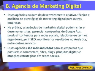 B. Agência de Marketing Digital
• Essas agências cuidam do desenvolvimento criativo, técnico e
analítico de estratégias de...