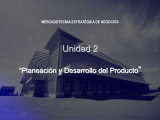Unidad 2
“Planeación y Desarrollo del Producto”
MERCADOTECNIA ESTRATÉGICA DE NEGOCIOS
 