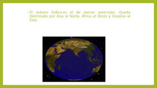 • El océano Índico es el de menor extensión. Queda
delimitado por Asia al Norte, África al Oeste y Oceanía al
Este.
 