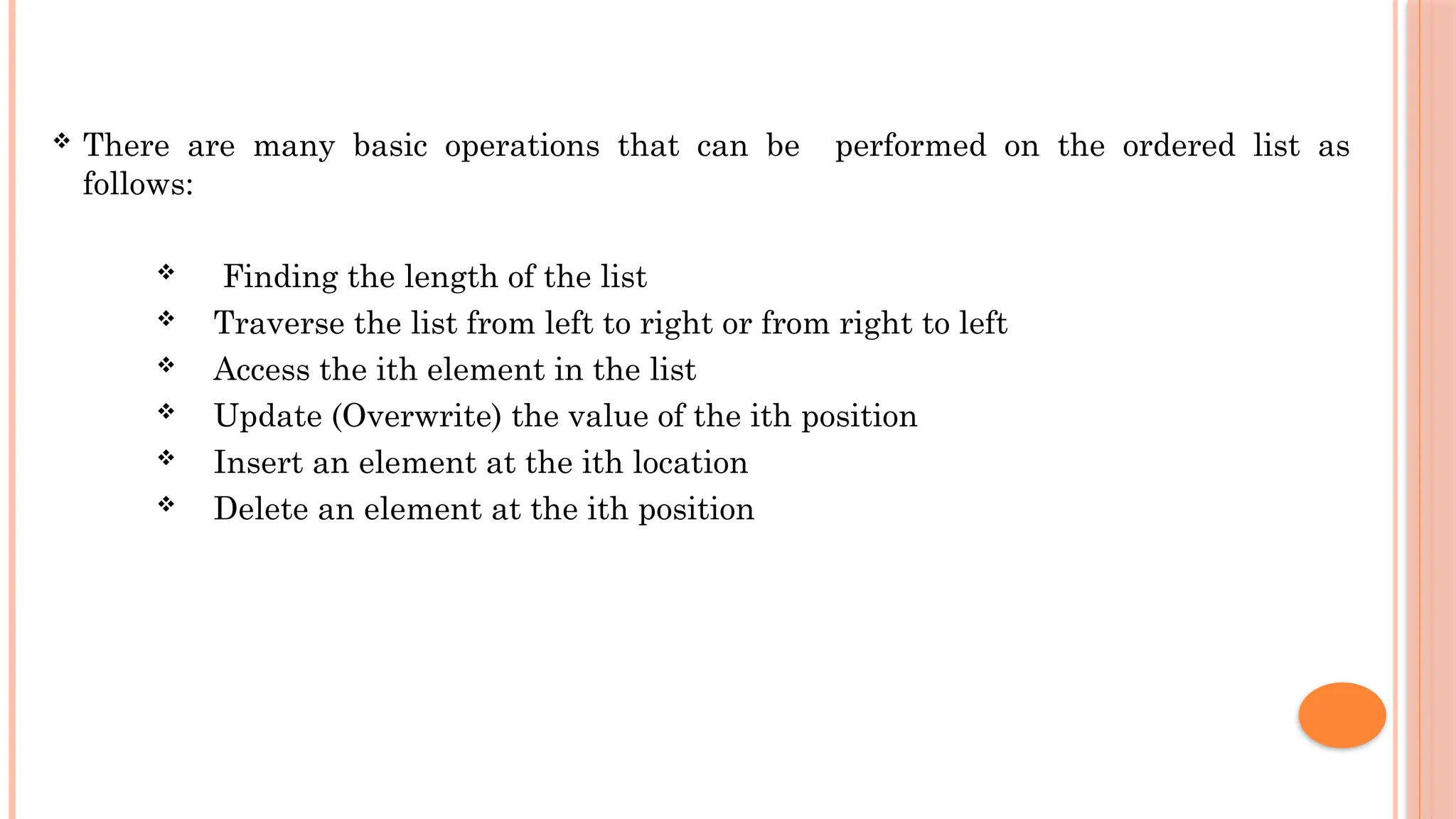  There are many basic operations that can be performed on the ordered list as follows:  Finding the length of the list  Traverse the list from left to right or from right to left  Access the ith element in the list  Update (Overwrite) the value of the ith position  Insert an element at the ith location  Delete an element at the ith position 
