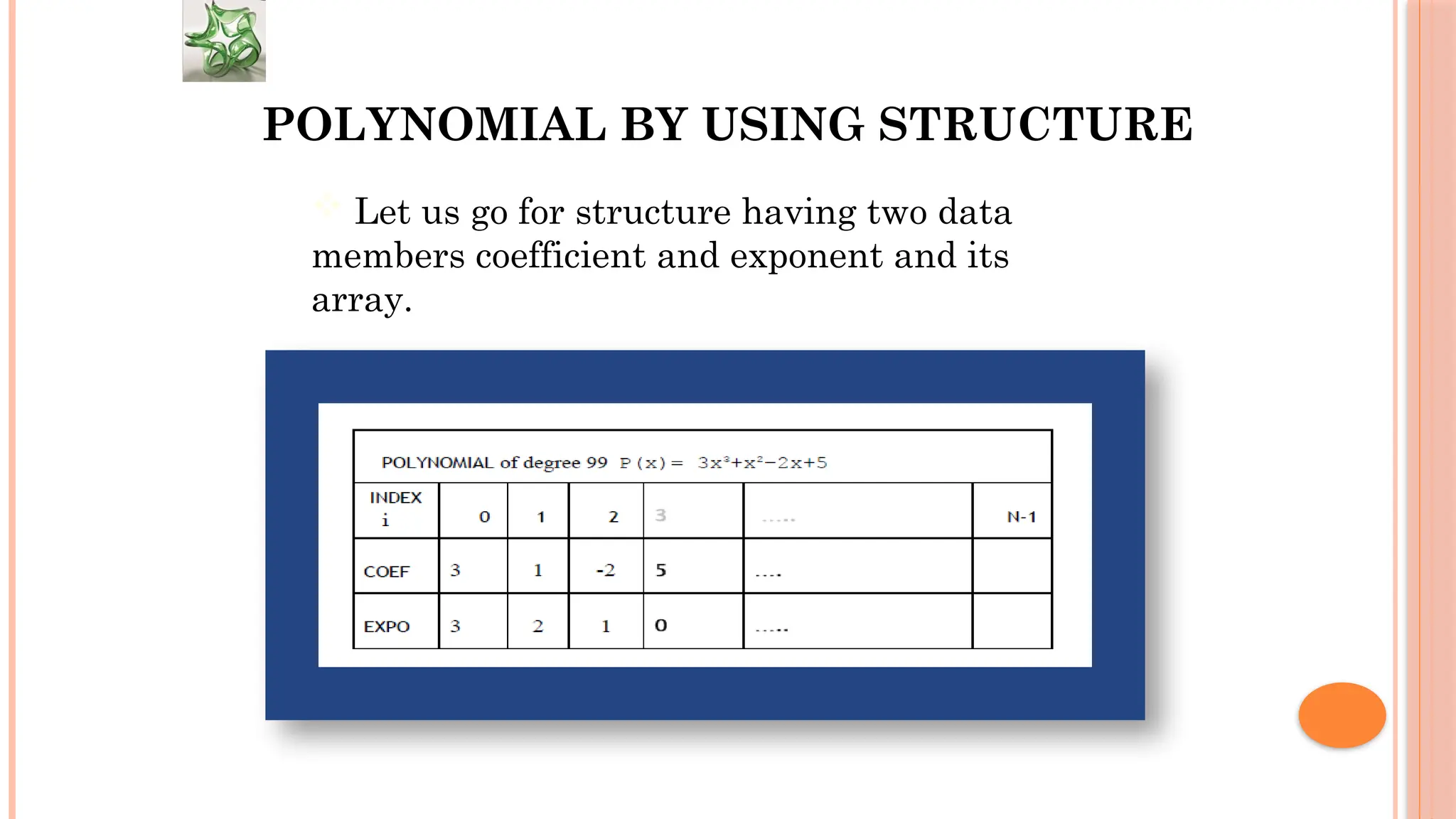 POLYNOMIAL BY USING STRUCTURE  Let us go for structure having two data members coefficient and exponent and its array. 