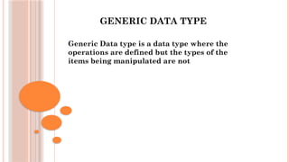 GENERIC DATA TYPE
 Generic Data type is a data type where the
operations are defined but the types of the
items being manipulated are not
 