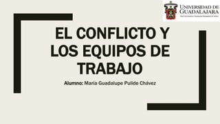 EL CONFLICTO Y
LOS EQUIPOS DE
TRABAJO
Alumno: María Guadalupe Pulido Chávez
 