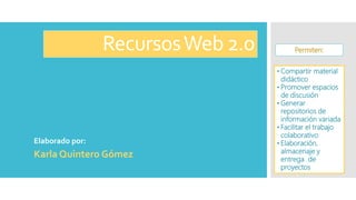 RecursosWeb 2.0
Elaborado por:
Karla Quintero Gómez
• Compartir material
didáctico
• Promover espacios
de discusión
• Generar
repositorios de
información variada
• Facilitar el trabajo
colaborativo
• Elaboración,
almacenaje y
entrega de
proyectos
Permiten:
 