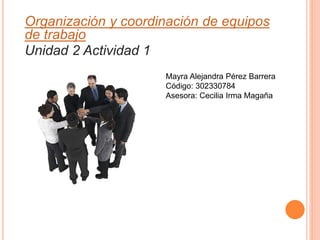 Organización y coordinación de equipos
de trabajo
Unidad 2 Actividad 1
Mayra Alejandra Pérez Barrera
Código: 302330784
Asesora: Cecilia Irma Magaña
 