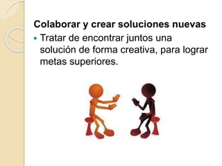Colaborar y crear soluciones nuevas
 Tratar de encontrar juntos una
solución de forma creativa, para lograr
metas superiores.
 
