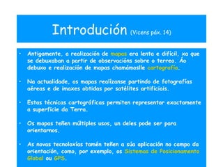Introdució n   (Vicens páx. 14) <ul><li>Antigamente, a realizaci ón de  mapas  era lenta e difícil, xa que se debuxaban a ...