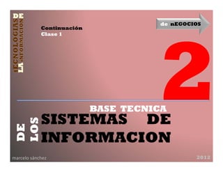 de nEGOCIOS
            Continuación
            Clase 1




                           BASE TECNICA
            SISTEMAS DE
LOS
DE




            INFORMACION
marcelo sánchez                                2012
 