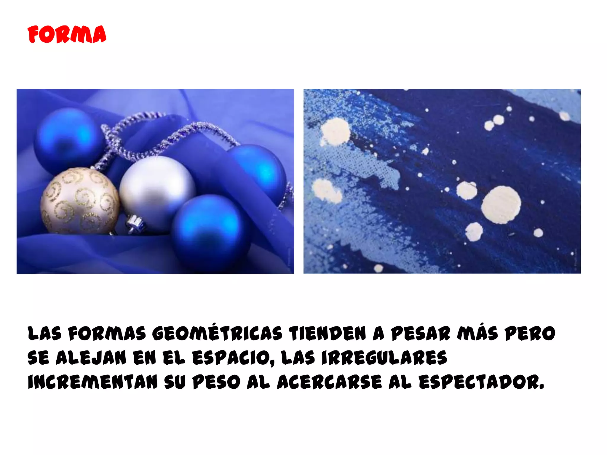 Forma




Las formas geométricas tienden a pesar más pero
se alejan en el espacio, las irregulares
incrementan su peso al acercarse al espectador.
 