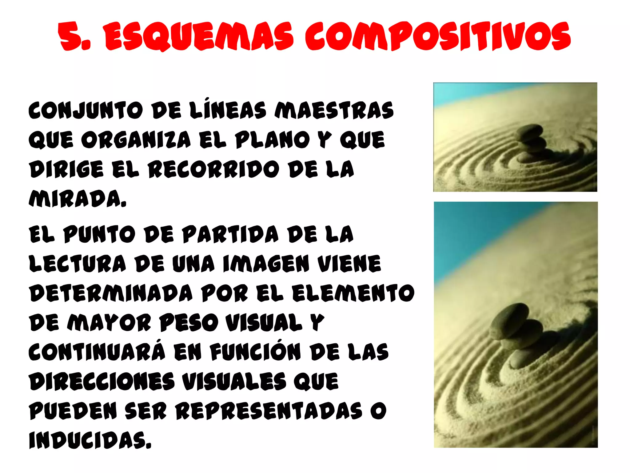 5. Esquemas compositivos
Conjunto de líneas maestras
que organiza el plano y que
dirige el recorrido de la
mirada.
El punto de partida de la
lectura de una imagen viene
determinada por el elemento
de mayor peso visual y
continuará en función de las
direcciones visuales que
pueden ser representadas o
inducidas.
 