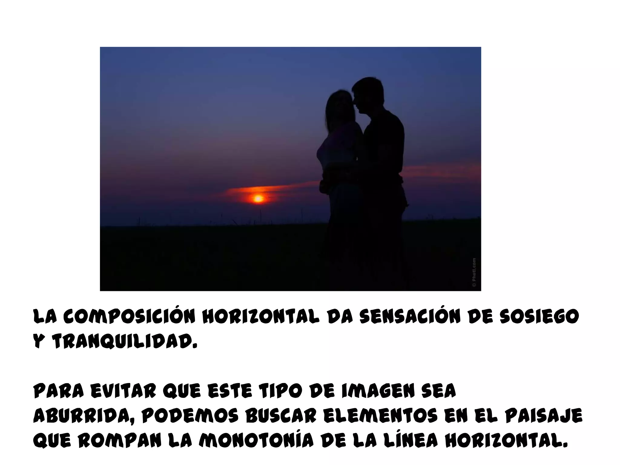 La composición horizontal da sensación de sosiego
y tranquilidad.

Para evitar que este tipo de imagen sea
aburrida, podemos buscar elementos en el paisaje
que rompan la monotonía de la línea horizontal.
 