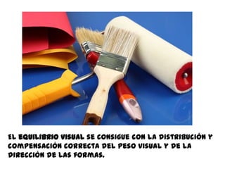 El equilibrio visual se consigue con la distribución y
compensación correcta del peso visual y de la
dirección de las formas.
 