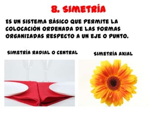 8. Simetría
Es un sistema básico que permite la
colocación ordenada de las formas
organizadas respecto a un eje o punto.

Simetría radial o central   Simetría axial
 