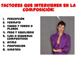 Factores que intervienen en la
        composición:
1. Percepción
2. Formato
3. Figura y fondo o
   planos
4. Peso y equilibrio
5. Ejes o esquemas
   compositivos
6. Ritmo
7. Proporción
8. Simetría
 