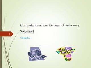 Computadores Idea General (Hardware y
Software)
Unidad 2:
1
 